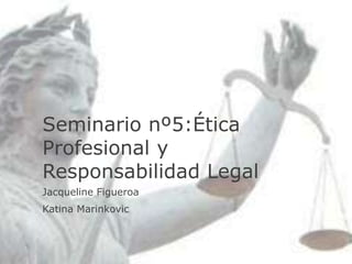 Seminario nº5:Ética
Profesional y
Responsabilidad Legal
Jacqueline Figueroa
Katina Marinkovic
 