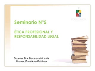 Seminario N°5
ÉTICA PROFESIONAL Y
RESPONSABILIDAD LEGAL
Docente: Dra. Macarena Miranda
Alumna: Constanza Quintana
 