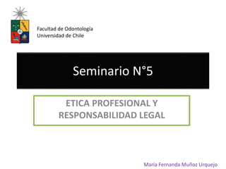 Seminario N°5
ETICA PROFESIONAL Y
RESPONSABILIDAD LEGAL
María Fernanda Muñoz Urquejo
Facultad de Odontología
Universidad de Chile
 