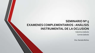SEMINARIO Nº 5
EXAMENES COMPLEMENTARIOS : ANÁLISIS
INSTRUMENTAL DE LA OCLUSION
Valentina Gallardo
Camila Gallardo
Dra. Daniela Muñoz
 