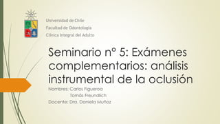Seminario n° 5: Exámenes
complementarios: análisis
instrumental de la oclusión
Nombres: Carlos Figueroa
Tomás Freundlich
Docente: Dra. Daniela Muñoz
 
