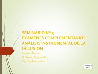 SEMINARIO Nº 5
EXAMENES COMPLEMENTARIOS :
ANÁLISIS INSTRUMENTAL DE LA
OCLUSION
Josefina Donoso
Guillermo Donoso Rios
Dra. Daniela Muñoz
 