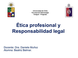 Universidad de Chile
Facultad de Odontología
Integral - Pregrado
Ética profesional y
Responsabilidad legal
Docente: Dra. Daniela Muñoz
Alumna: Beatriz Belmar.
 