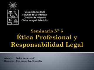 Alumno : Carlos Navarrete C.
Docente s : Dra. León , Dra. Sciaraffia
Universidad de Chile
Facultad de Odontología
Dirección de Pregrado
Clínica Integral del Adulto
 