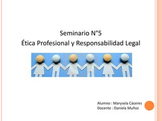 Seminario N°5
Ética Profesional y Responsabilidad Legal




                          Alumno : Marysela Cáceres
                          Docente : Daniela Muñoz
 