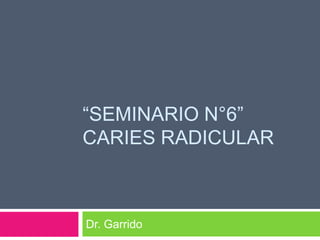 “SEMINARIO N°6”
CARIES RADICULAR



Dr. Garrido
 