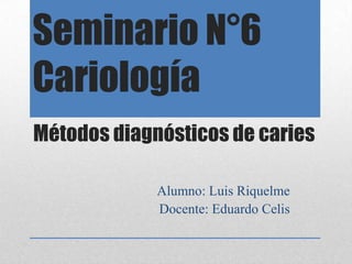 Seminario N°6
Cariología
Alumno: Luis Riquelme
Docente: Eduardo Celis
Métodos diagnósticos de caries
 