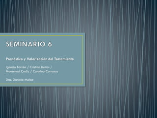 Pronóstico y Valorización del Tratamiento
Ignacio Barrón / Cristian Bustos /
Monserrat Cadiz / Carolina Carrasco
Dra. Daniela Muñoz
 