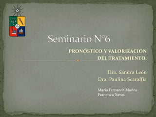 PRONÓSTICO Y VALORIZACIÓN
DEL TRATAMIENTO.
Dra. Sandra León
Dra. Paulina Scaraffia
María Fernanda Muños
Francisca Navas
 