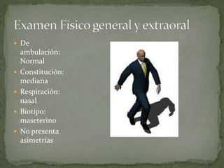  De
ambulación:
Normal
 Constitución:
mediana
 Respiración:
nasal
 Biotipo:
maseterino
 No presenta
asimetrías
 