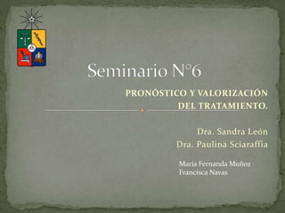 PRONÓSTICO Y VALORIZACIÓN
DEL TRATAMIENTO.
Dra. Sandra León
Dra. Paulina Sciaraffia
María Fernanda Muñoz
Francisca Navas
 