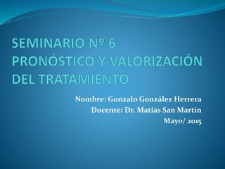 Nombre: Gonzalo González Herrera
Docente: Dr. Matías San Martín
Mayo/ 2015
 