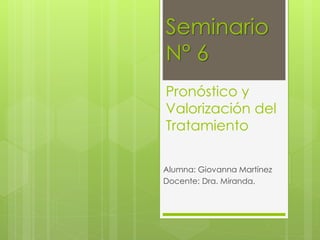 Seminario
N° 6
Pronóstico y
Valorización del
Tratamiento
Alumna: Giovanna Martínez
Docente: Dra. Miranda.
 