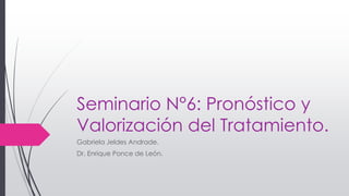Seminario N°6: Pronóstico y
Valorización del Tratamiento.
Gabriela Jeldes Andrade.
Dr. Enrique Ponce de León.
 