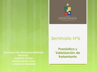 Seminario N°6
Pronóstico y
Valorización de
tratamiento
Docente: Dra. Macarena Miranda
Alumnas:
Gabriela Quiroz
Montserrat Rayman
Constanza Quintana
 