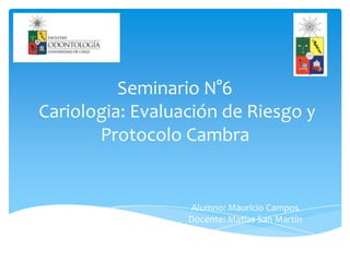 Seminario N°6
Cariologia: Evaluación de Riesgo y
Protocolo Cambra
Alumno: Mauricio Campos
Docente: Matías San Martín
 