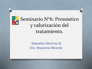 Seminario N°6: Pronóstico
y valorización del
tratamiento.
Sebastián Martínez B.
Dra. Macarena Miranda.
 