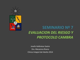 SEMINARIO Nº 7
EVALUACION DEL RIESGO Y
PROTOCOLO CAMBRA
Josefa Valdivieso Sastre
Dra. Macarena Rivera
Clínica Integral del Adulto 2014
 