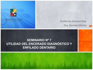 Guillermo Donoso Rios
Dra. Daniela Muñoz
SEMINARIO Nº 7
UTILIDAD DEL ENCERADO DIAGNÓSTICO Y
ENFILADO DENTARIO
 