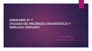 SEMINARIO Nº 7
UTILIDAD DEL ENCERADO DIAGNÓSTICO Y
ENFILADO DENTARIO
ANDREA GARCÍA P.
DR. MATÍAS SAN MARTÍN
 