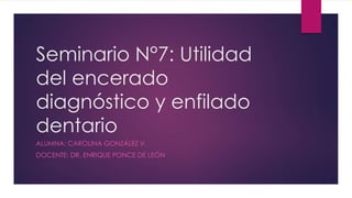 Seminario N°7: Utilidad
del encerado
diagnóstico y enfilado
dentario
ALUMNA: CAROLINA GONZÁLEZ V.
DOCENTE: DR. ENRIQUE PONCE DE LEÓN
 