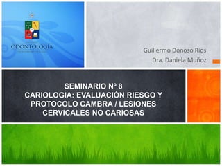 Guillermo Donoso Rios
Dra. Daniela Muñoz
SEMINARIO Nº 8
CARIOLOGIA: EVALUACIÓN RIESGO Y
PROTOCOLO CAMBRA / LESIONES
CERVICALES NO CARIOSAS
 