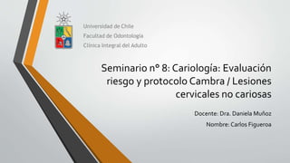 Seminario n° 8: Cariología: Evaluación
riesgo y protocolo Cambra / Lesiones
cervicales no cariosas
Docente: Dra. Daniela Muñoz
Nombre: Carlos Figueroa
 