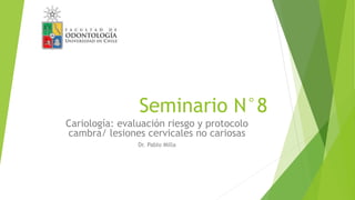 Seminario N°8
Cariología: evaluación riesgo y protocolo
cambra/ lesiones cervicales no cariosas
Dr. Pablo Milla
 
