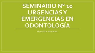 SEMINARIO N° 10
URGENCIASY
EMERGENCIAS EN
ODONTOLOGÍA
Grupo Dra. Marinkovic
 