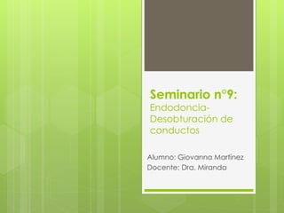 Seminario n°9:
Endodoncia-
Desobturación de
conductos
Alumno: Giovanna Martínez
Docente: Dra. Miranda
 