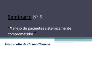 Seminario Nº 9
“Manejo de pacientes sistémicamente
comprometidos”
Desarrollo de Casos Clínicos
 