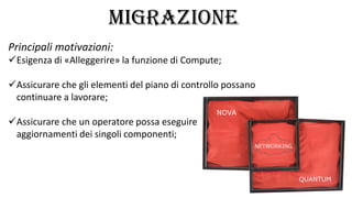 MIGRAZIONE
Principali motivazioni:
Esigenza di «Alleggerire» la funzione di Compute;
Assicurare che gli elementi del piano di controllo possano
continuare a lavorare;
Assicurare che un operatore possa eseguire
aggiornamenti dei singoli componenti;
 