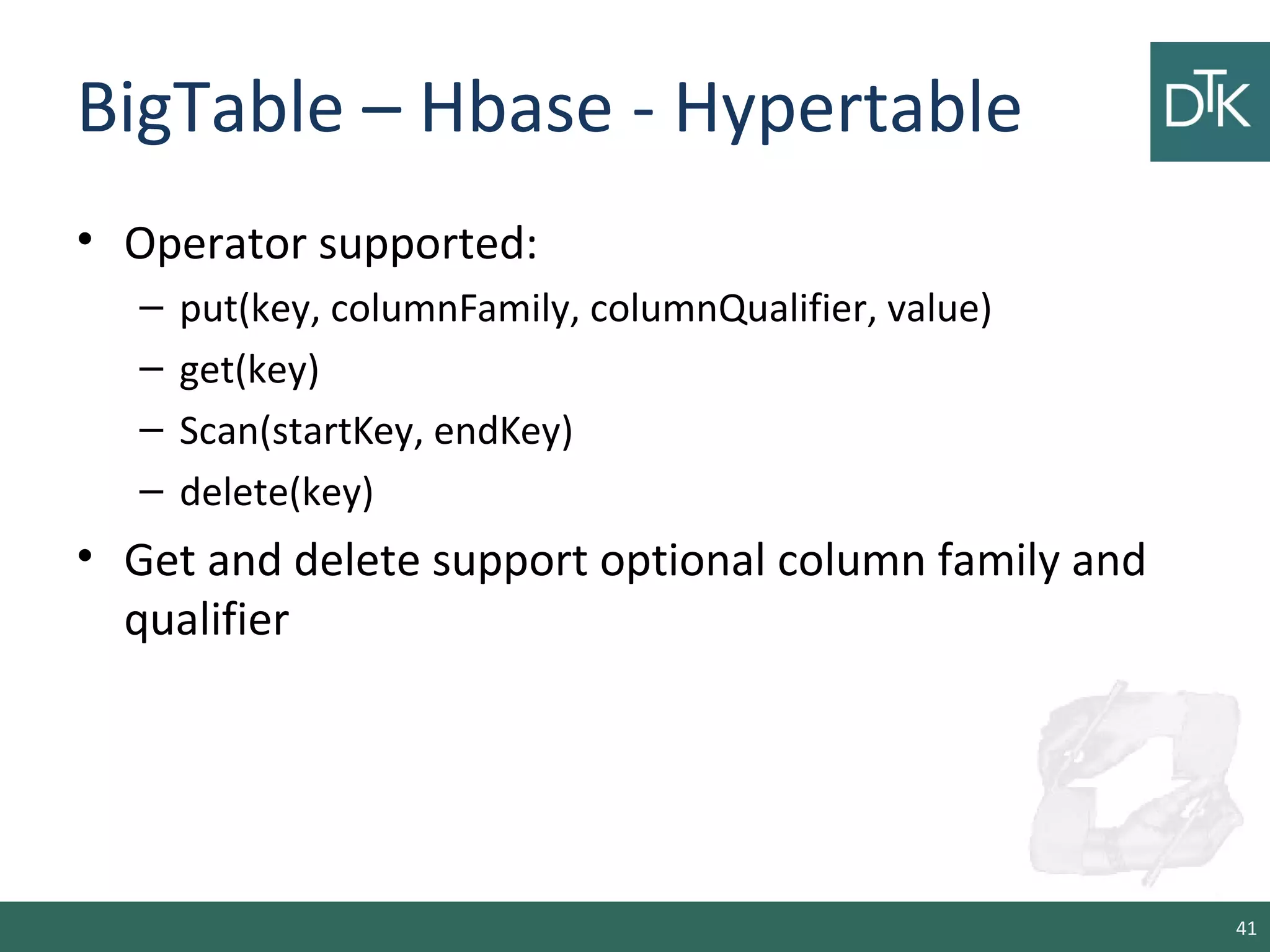 BigTable – Hbase - Hypertable
• Operator supported:
– put(key, columnFamily, columnQualifier, value)
– get(key)
– Scan(startKey, endKey)
– delete(key)
• Get and delete support optional column family and
qualifier
41
 