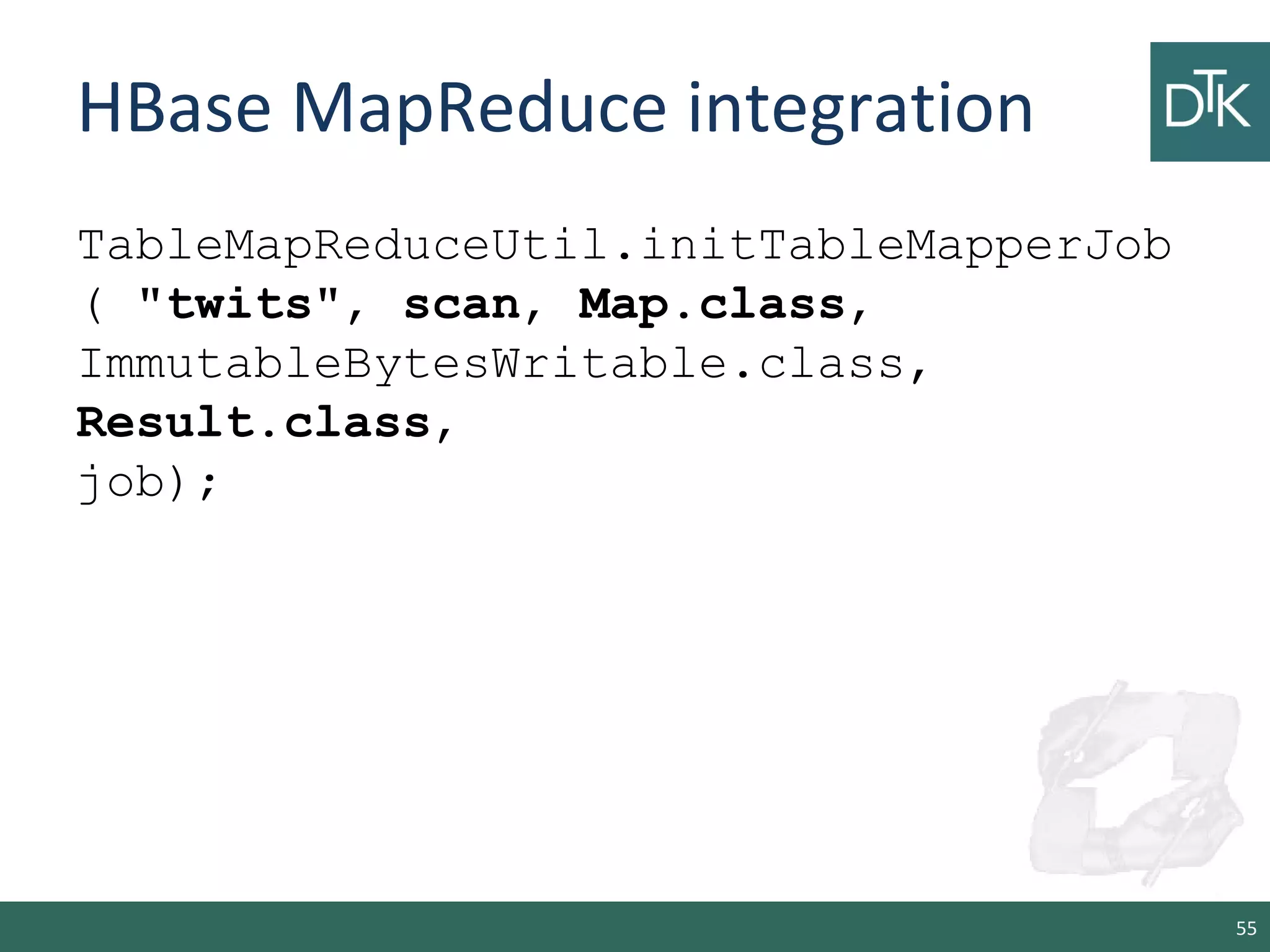 HBase MapReduce integration
TableMapReduceUtil.initTableMapperJob
( "twits", scan, Map.class,
ImmutableBytesWritable.class,
Result.class,
job);
55
 