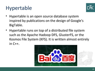 Hypertable
• Hypertable is an open source database system
inspired by publications on the design of Google's
BigTable.
• Hypertable runs on top of a distributed file system
such as the Apache Hadoop DFS, GlusterFS, or the
Kosmos File System (KFS). It is written almost entirely
in C++.
40
 