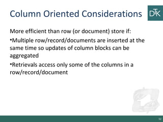 Column Oriented Considerations
More efficient than row (or document) store if:
•Multiple row/record/documents are inserted at the
same time so updates of column blocks can be
aggregated
•Retrievals access only some of the columns in a
row/record/document
52
 