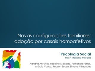 Novas configurações familiares:
adoção por casais homoafetivos
Psicologia Social
Prof.ª Mariana Moreira
Adriana Antunes, Fabiano Macedo, Fernanda Fortes,
Márcia Vasco, Robson Souza, Simone Villas Boas
 