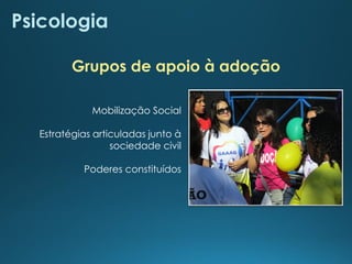 Psicologia
Mobilização Social
Estratégias articuladas junto à
sociedade civil
Poderes constituídos
Grupos de apoio à adoção
 