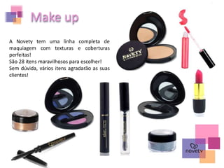 Make up
A Novety tem uma linha completa de
maquiagem com texturas e coberturas
perfeitas!
São 28 itens maravilhosos para escolher!
Sem dúvida, vários itens agradarão as suas
clientes!
 