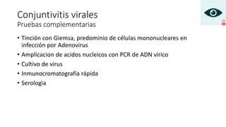 • Tinción con Giemsa, predominio de células mononucleares en
infección por Adenovirus
• Amplicacion de acidos nucleicos con PCR de ADN vírico
• Cultivo de virus
• Inmunocromatografía rápida
• Serologia
Conjuntivitis virales
Pruebas complementarias
 