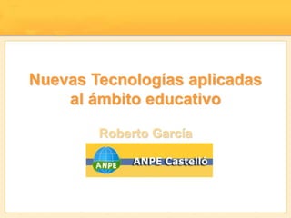 Nuevas Tecnologías aplicadas
al ámbito educativo
Roberto García
 