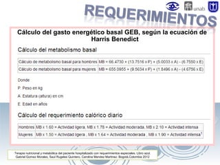 Cálculo del gasto energético basal GEB, según la ecuación de
Harris Benedict

Terapia nutricional y metabólica del paciente hospitalizado con requerimientos especiales. Libro azul.
Gabriel Gomez Morales, Saul Rugeles Quintero, Carolina Mendez Martinez. Bogotá,Colombia 2012

 