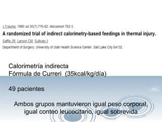 Calorimetría indirecta
Fórmula de Curreri (35kcal/kg/día)
49 pacientes
Ambos grupos mantuvieron igual peso corporal,
igual conteo leucocitario, igual sobrevida

 