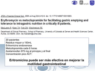 20 pacientes
Residuo mayor a 150mL
Eritromicina endovenosa
Metoclopramida cada 6 horas
Acetaminofen 975 mg al principio y al final
Concentración pico ACT:

Eritromicina puede ser más efectiva en mejorar la
motilidad gastrointestinal

 