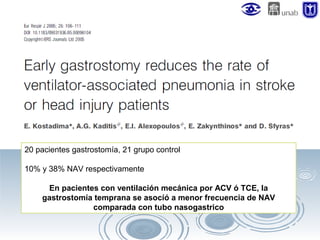 20 pacientes gastrostomía, 21 grupo control
10% y 38% NAV respectivamente
En pacientes con ventilación mecánica por ACV ó TCE, la
gastrostomía temprana se asocíó a menor frecuencia de NAV
comparada con tubo nasogastrico

 