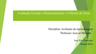 Disciplina: Avaliação da Aprendizagem
Professor: Joseval Miranda
Jose Eric Francisco
Otaciso Silva
Avaliação Escolar e Democratização: O Direito de Errar.
 