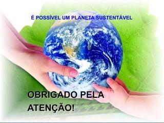 É POSSÍVEL UM PLANETA SUSTENTÁVEL




OBRIGADO PELA
ATENÇÃO!
 