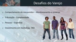 Desafios do Varejo
o Comportamento do consumidor – Monitoramento e cenários
o Tributação - Complexidade
o Pessoas – Expertise
o Investimento em marketing - ROI
 