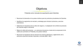 • Reconocer la demanda en los países nórdicos para los productos procedentes de Colombia
• Identificar los segmentos de me...