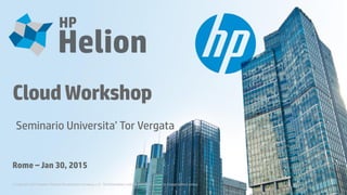 © Copyright 2014 Hewlett-Packard Development Company, L.P. The information contained herein is subject to change without notice.
Rome – Jan 30, 2015
CloudWorkshop
Seminario Universita’ Tor Vergata
 